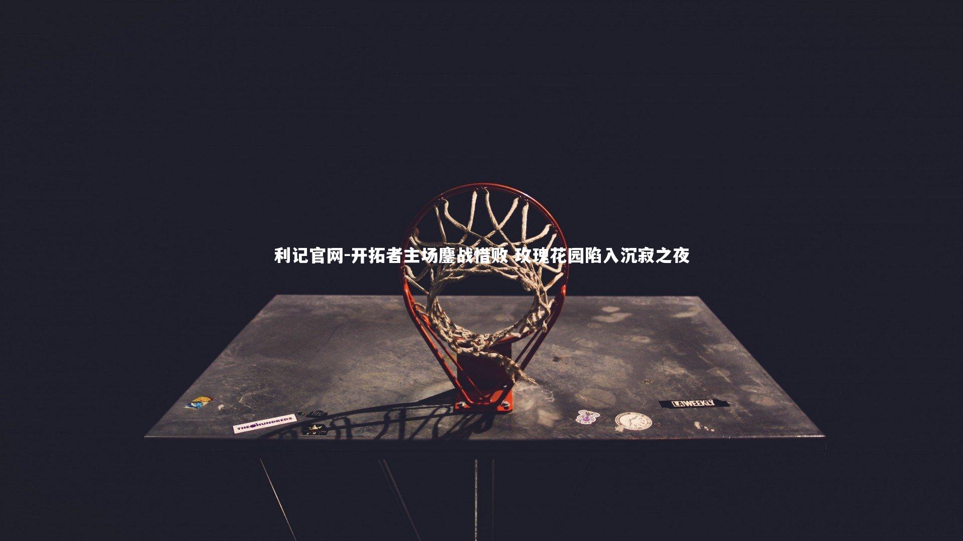 利记官网-开拓者主场鏖战惜败 玫瑰花园陷入沉寂之夜