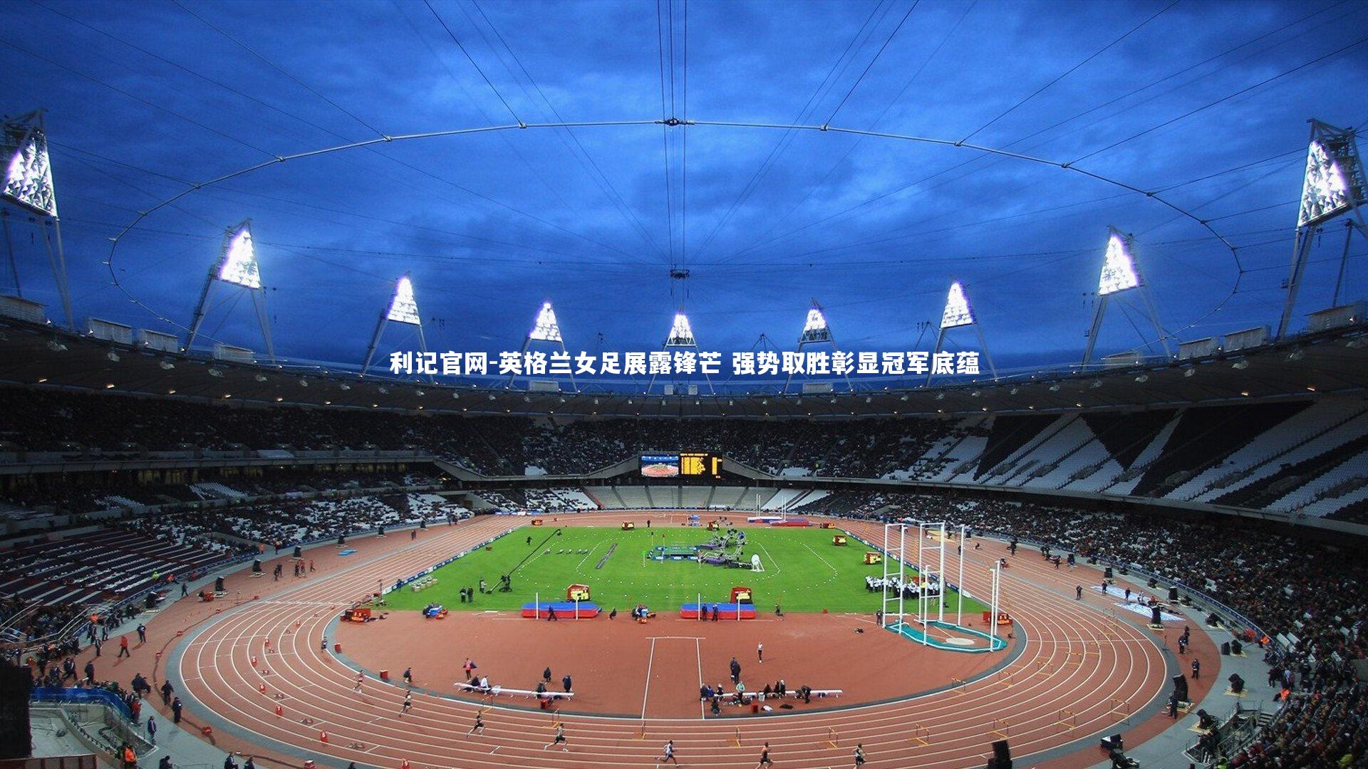 利记官网-英格兰女足展露锋芒 强势取胜彰显冠军底蕴