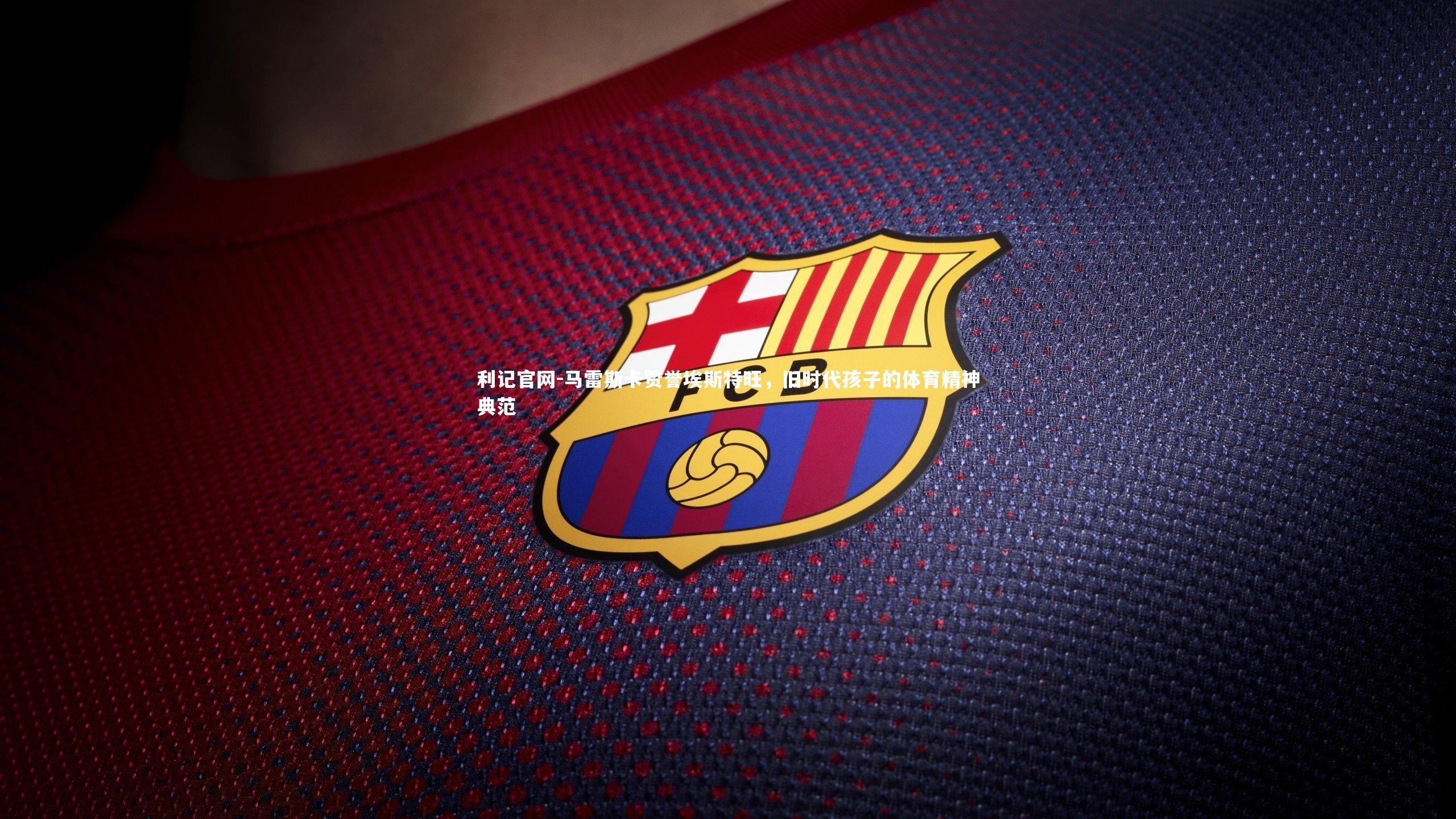 利记官网-马雷斯卡赞誉埃斯特旺，旧时代孩子的体育精神典范