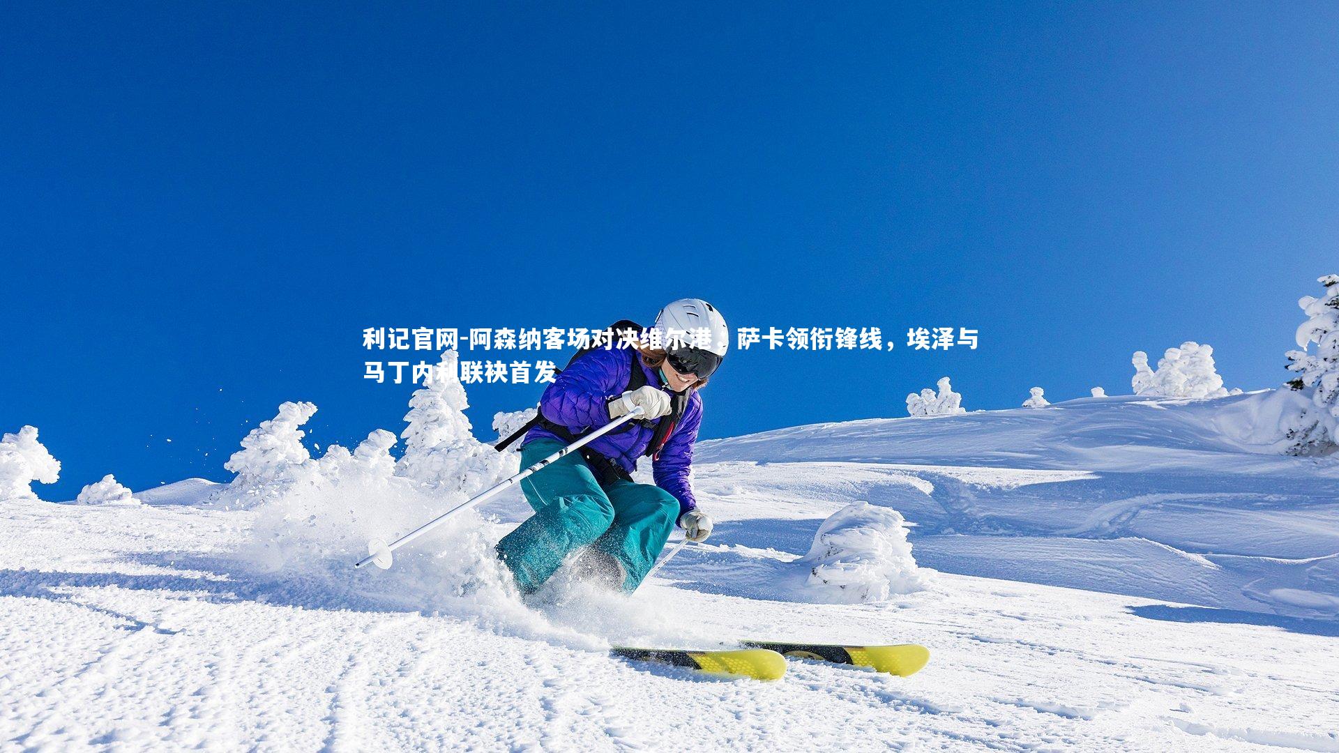 阿森纳客场对决维尔港，萨卡领衔锋线，埃泽与马丁内利联袂首发