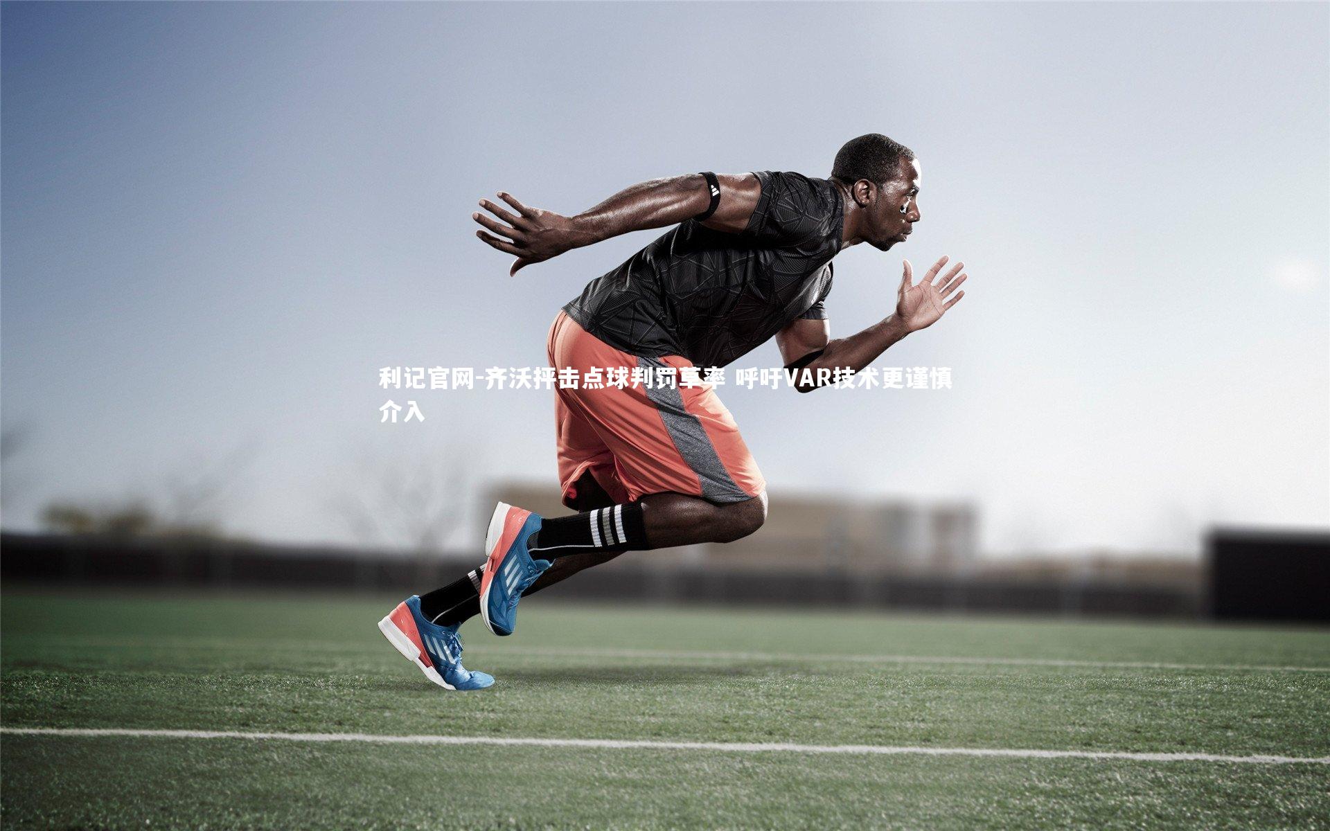 利记官网-齐沃抨击点球判罚草率 呼吁VAR技术更谨慎介入